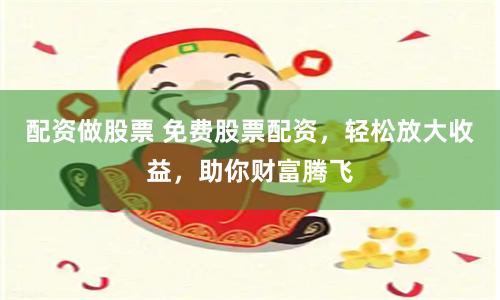 配资做股票 免费股票配资，轻松放大收益，助你财富腾飞