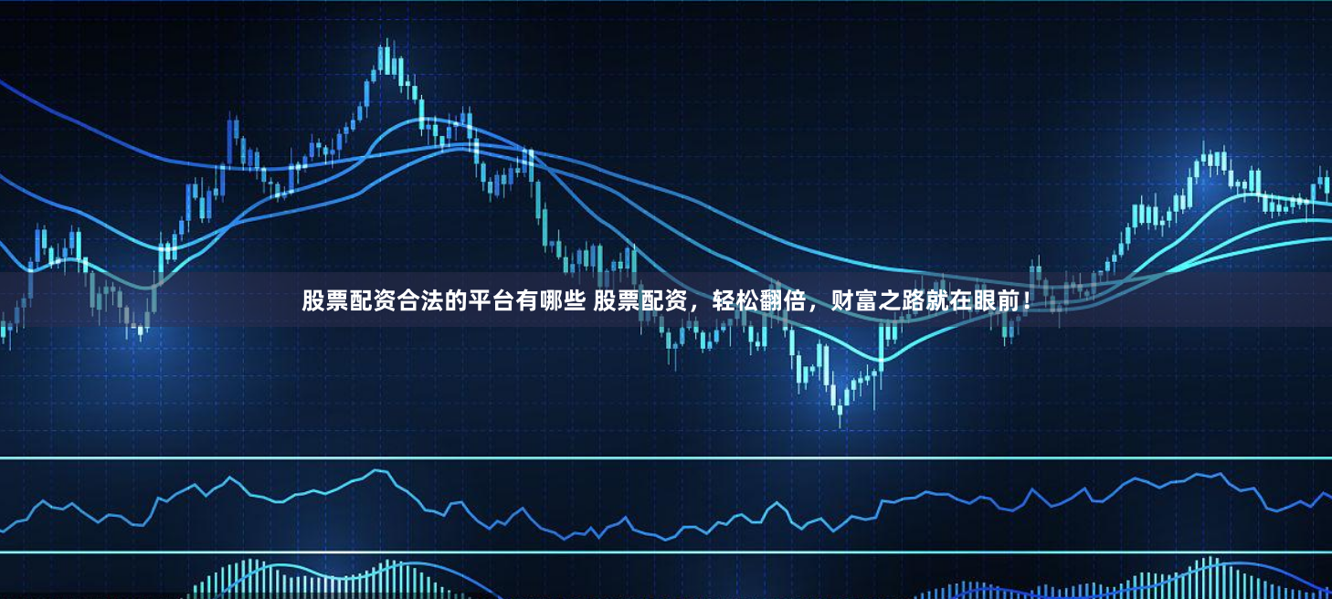 股票配资合法的平台有哪些 股票配资，轻松翻倍，财富之路就在眼前！