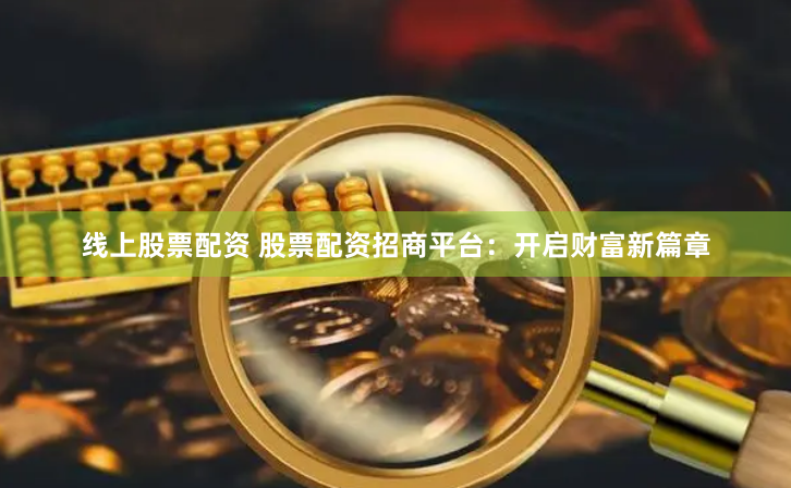 线上股票配资 股票配资招商平台：开启财富新篇章