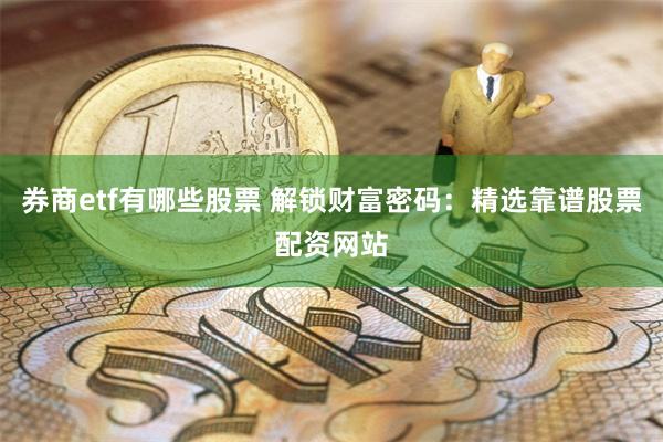 券商etf有哪些股票 解锁财富密码：精选靠谱股票配资网站