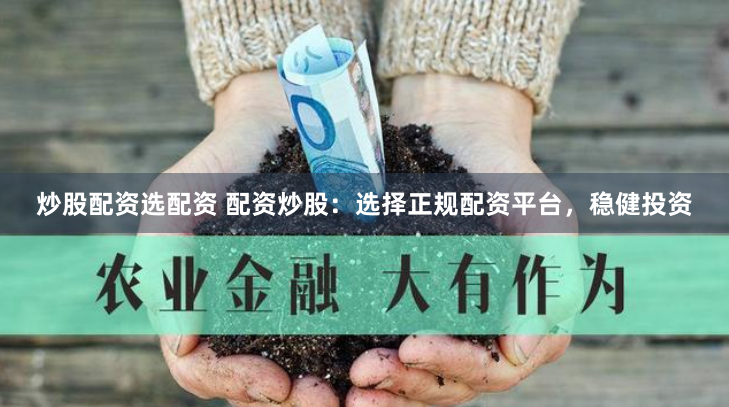炒股配资选配资 配资炒股：选择正规配资平台，稳健投资