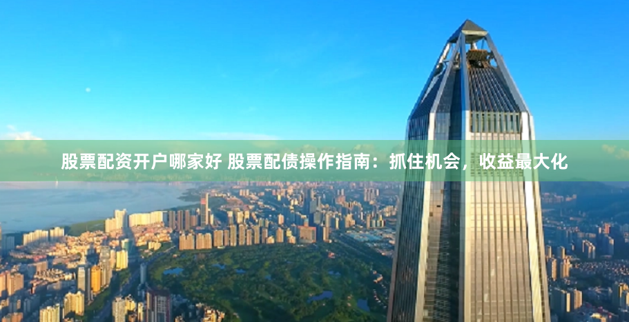 股票配资开户哪家好 股票配债操作指南：抓住机会，收益最大化