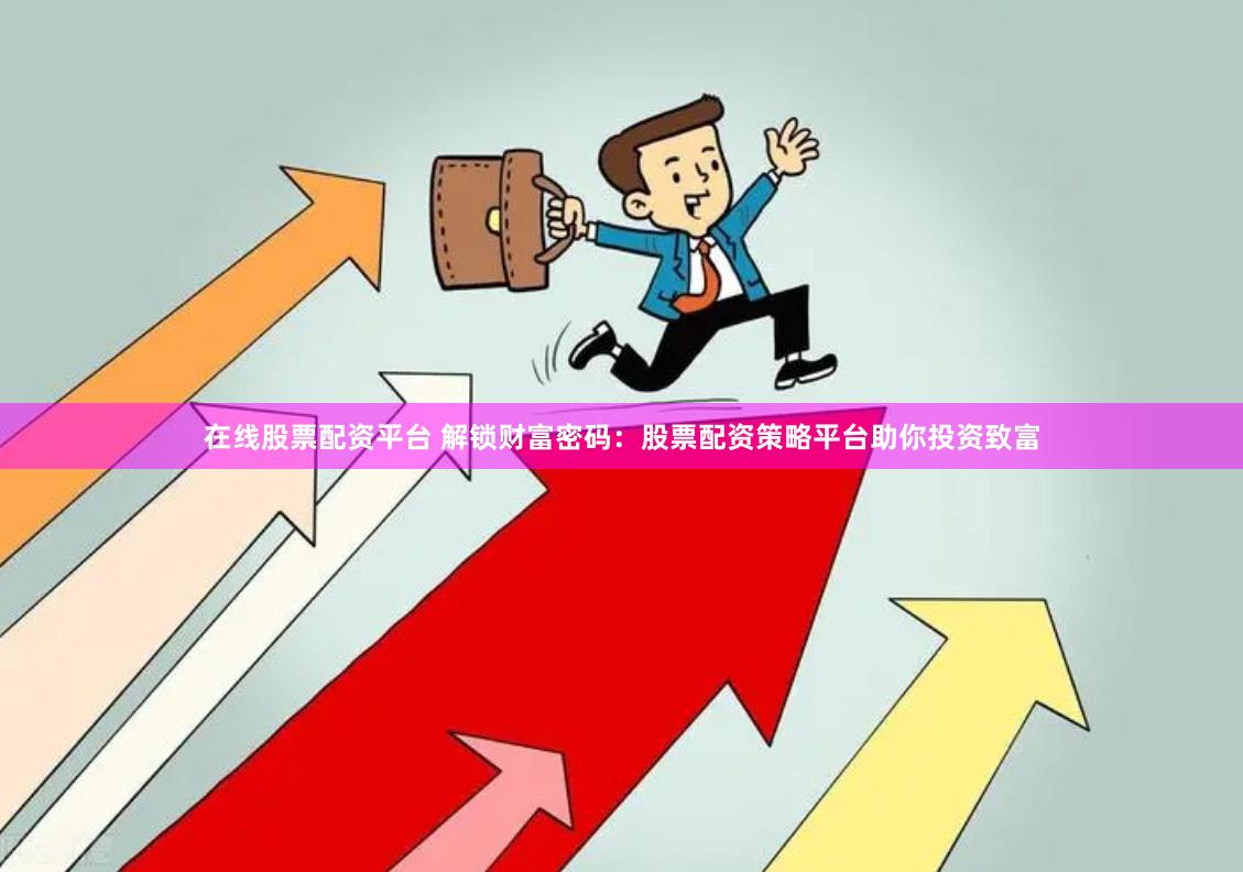 在线股票配资平台 解锁财富密码：股票配资策略平台助你投资致富