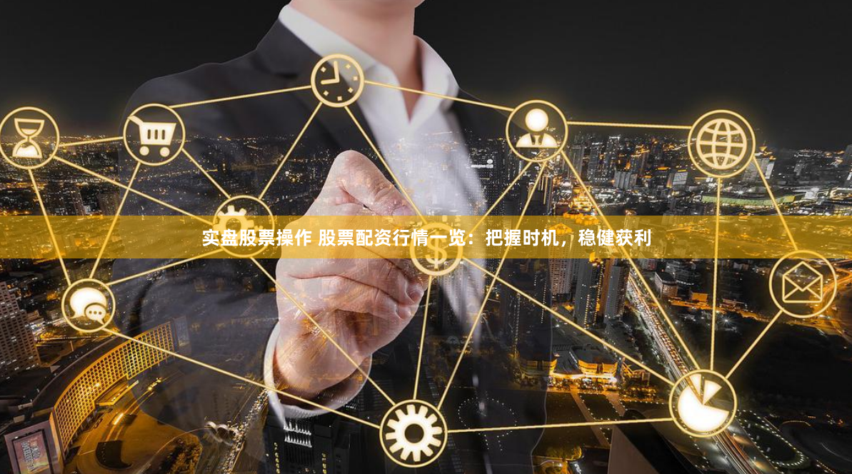 实盘股票操作 股票配资行情一览：把握时机，稳健获利