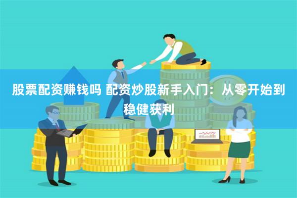 股票配资赚钱吗 配资炒股新手入门：从零开始到稳健获利
