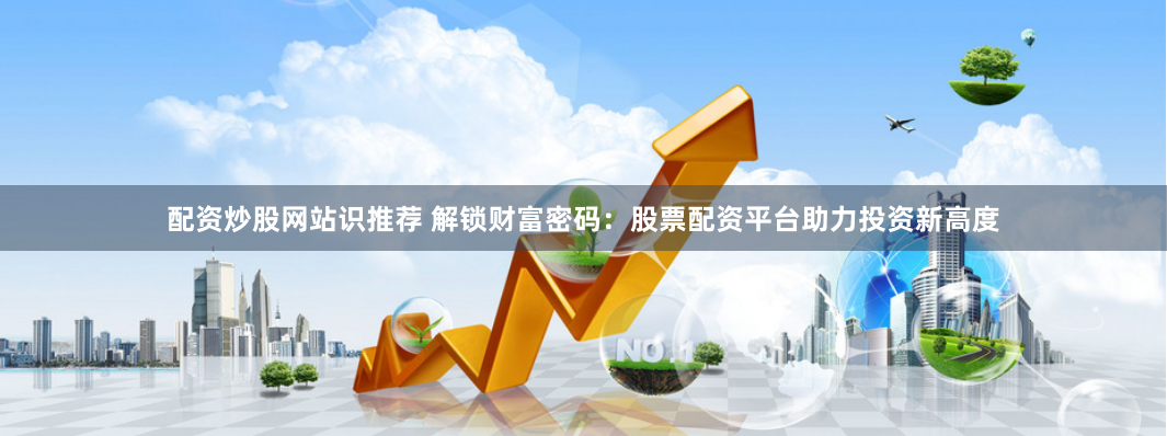 配资炒股网站识推荐 解锁财富密码：股票配资平台助力投资新高度