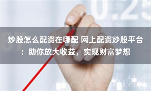 炒股怎么配资在哪配 网上配资炒股平台：助你放大收益，实现财富梦想