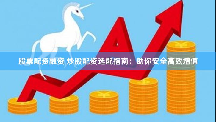 股票配资融资 炒股配资选配指南：助你安全高效增值