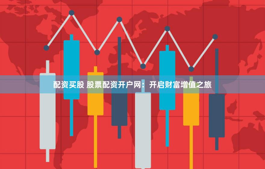 配资买股 股票配资开户网：开启财富增值之旅
