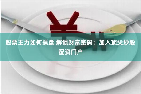 股票主力如何操盘 解锁财富密码：加入顶尖炒股配资门户