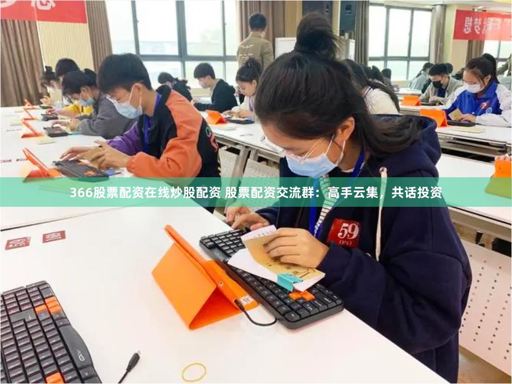 366股票配资在线炒股配资 股票配资交流群：高手云集，共话投资