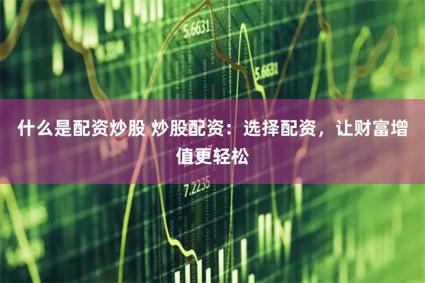什么是配资炒股 炒股配资：选择配资，让财富增值更轻松