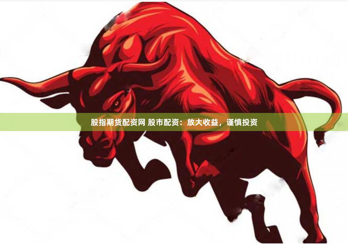 股指期货配资网 股市配资：放大收益，谨慎投资