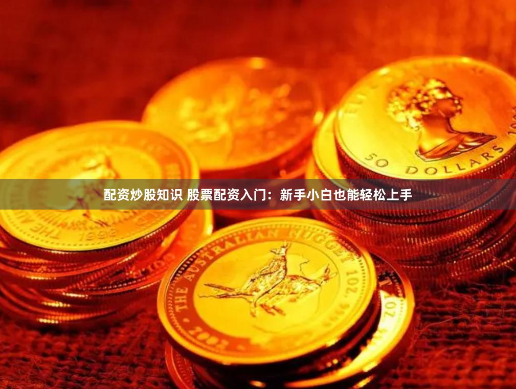 配资炒股知识 股票配资入门：新手小白也能轻松上手