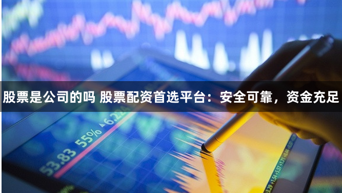股票是公司的吗 股票配资首选平台：安全可靠，资金充足