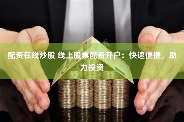 配资在线炒股 线上股票配资开户：快速便捷，助力投资