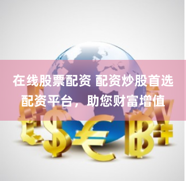 在线股票配资 配资炒股首选配资平台，助您财富增值