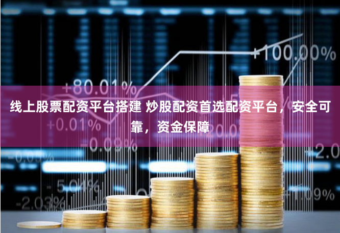 线上股票配资平台搭建 炒股配资首选配资平台，安全可靠，资金保障