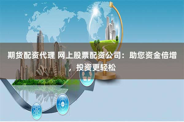 期货配资代理 网上股票配资公司：助您资金倍增，投资更轻松