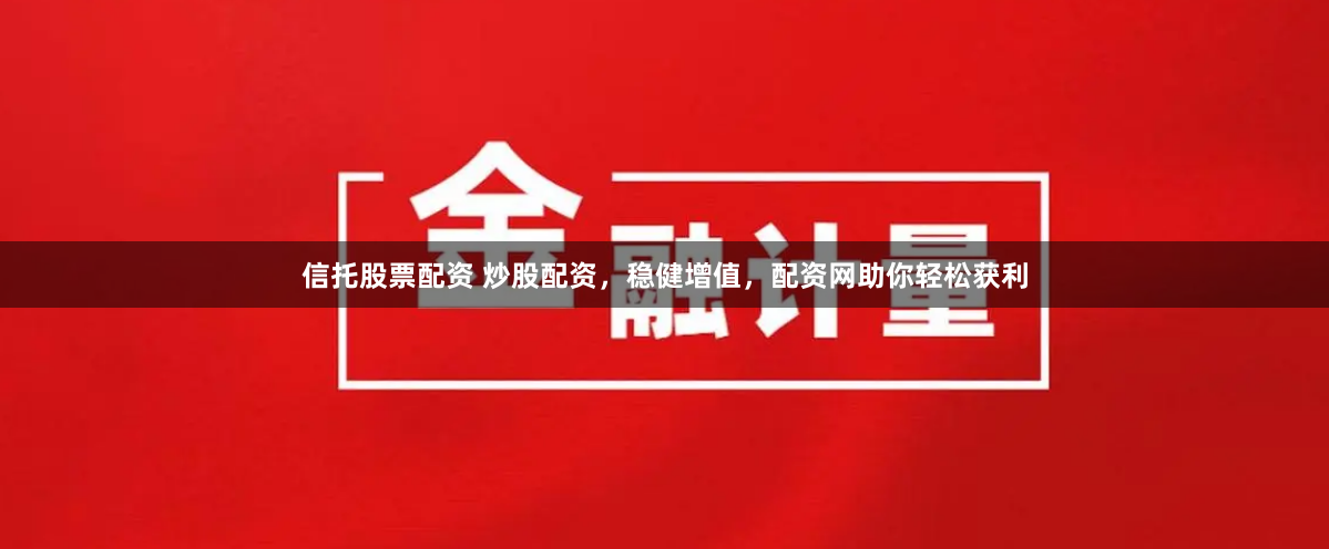 信托股票配资 炒股配资，稳健增值，配资网助你轻松获利