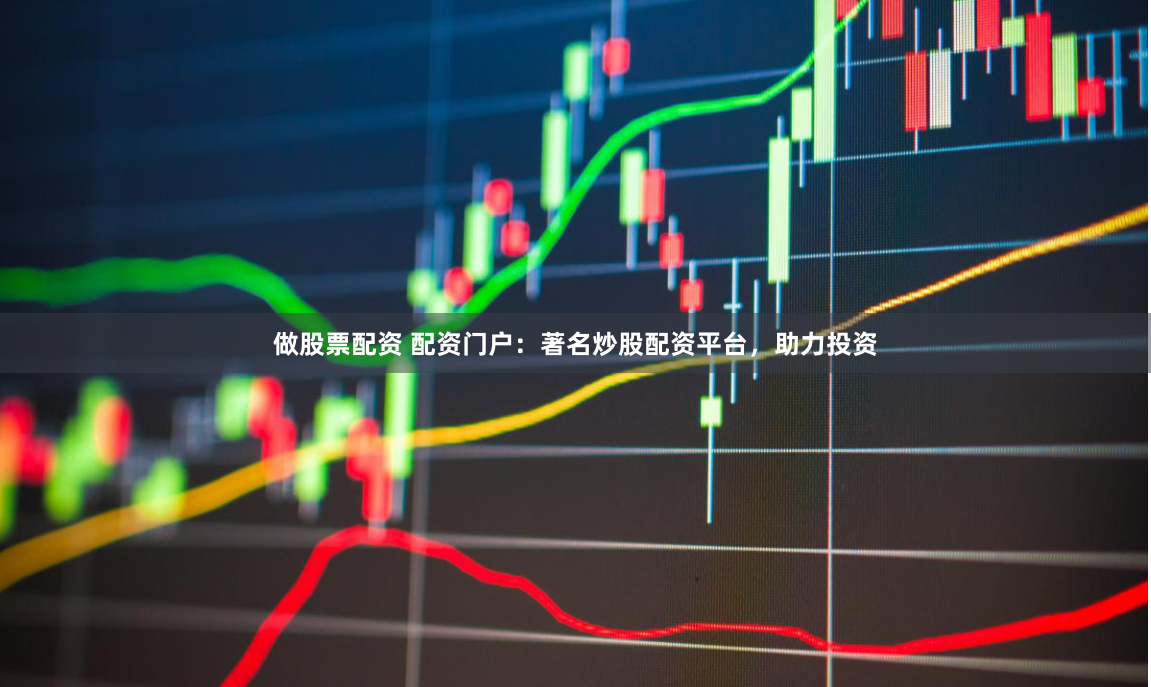 做股票配资 配资门户：著名炒股配资平台，助力投资