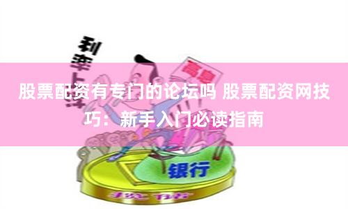 股票配资有专门的论坛吗 股票配资网技巧：新手入门必读指南