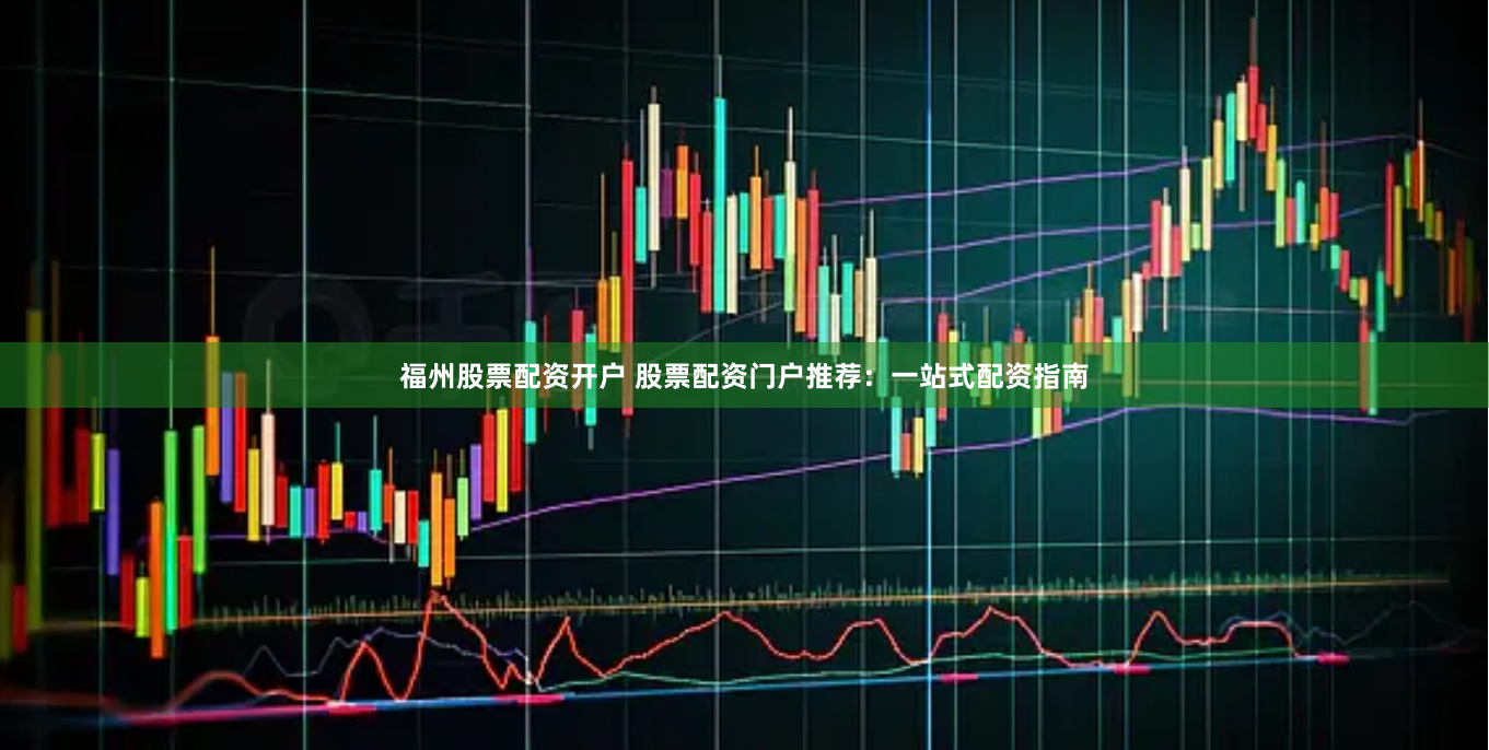 福州股票配资开户 股票配资门户推荐：一站式配资指南