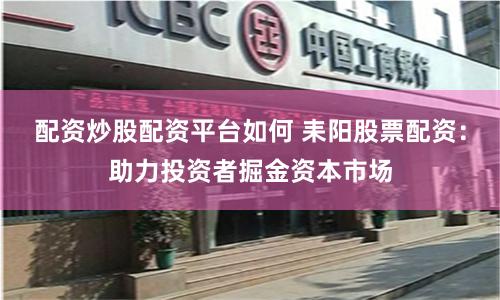 配资炒股配资平台如何 耒阳股票配资：助力投资者掘金资本市场
