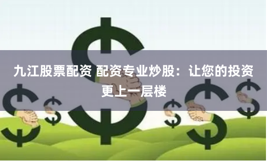 九江股票配资 配资专业炒股：让您的投资更上一层楼