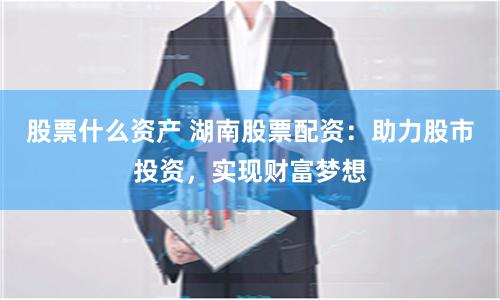 股票什么资产 湖南股票配资：助力股市投资，实现财富梦想