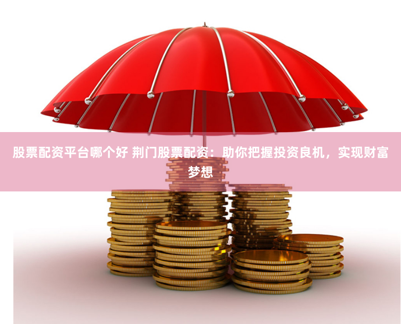 股票配资平台哪个好 荆门股票配资：助你把握投资良机，实现财富梦想