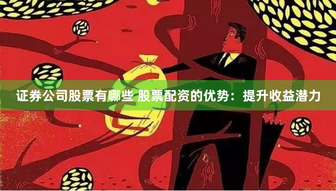证券公司股票有哪些 股票配资的优势：提升收益潜力