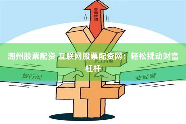 潮州股票配资 互联网股票配资网：轻松撬动财富杠杆