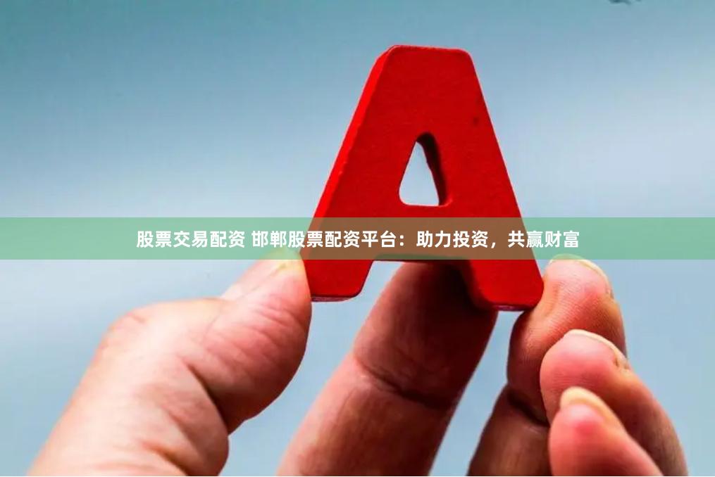 股票交易配资 邯郸股票配资平台：助力投资，共赢财富