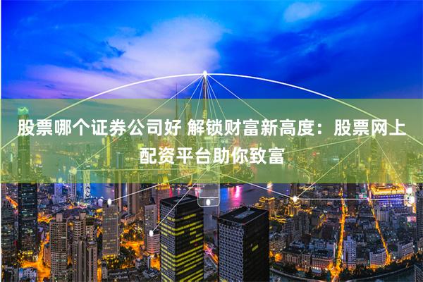 股票哪个证券公司好 解锁财富新高度：股票网上配资平台助你致富