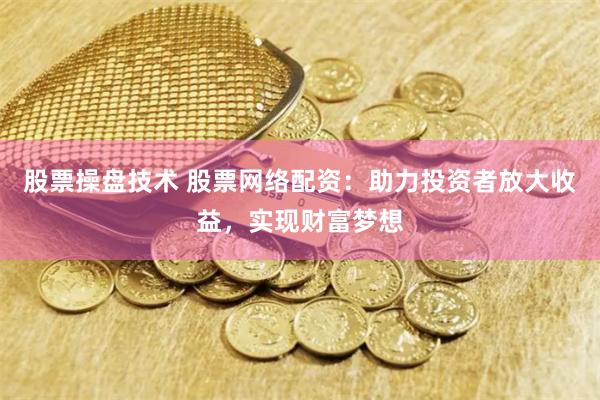 股票操盘技术 股票网络配资：助力投资者放大收益，实现财富梦想