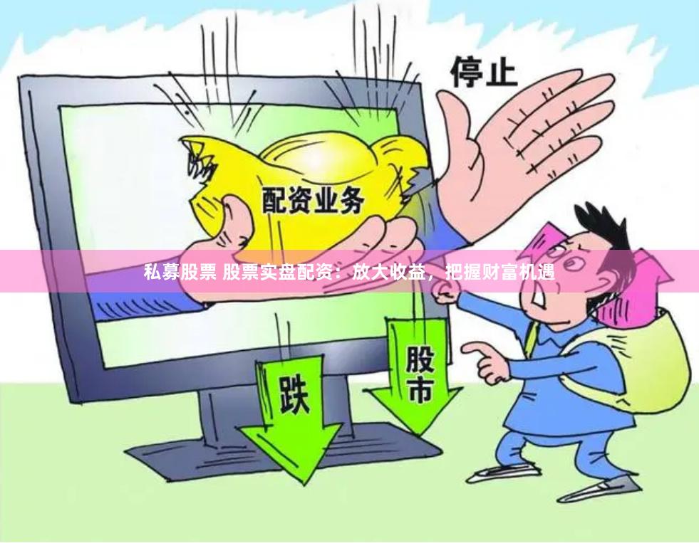 私募股票 股票实盘配资：放大收益，把握财富机遇