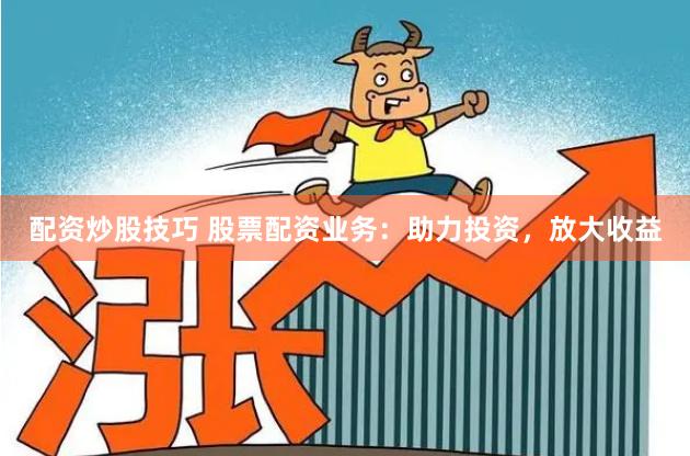 配资炒股技巧 股票配资业务：助力投资，放大收益