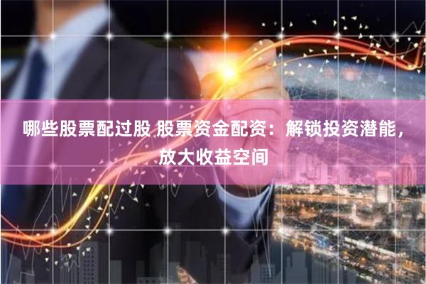 哪些股票配过股 股票资金配资：解锁投资潜能，放大收益空间