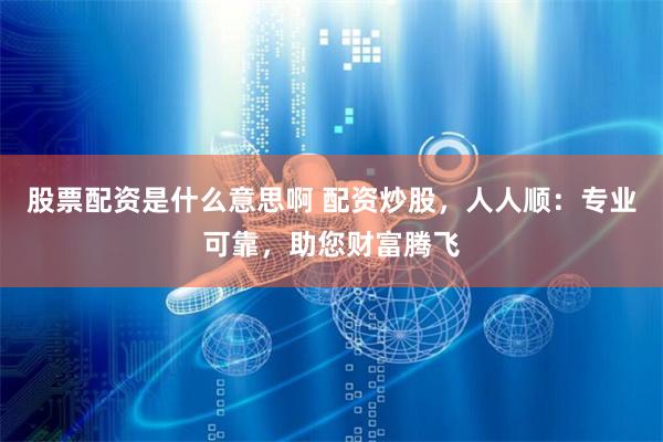 股票配资是什么意思啊 配资炒股，人人顺：专业可靠，助您财富腾飞
