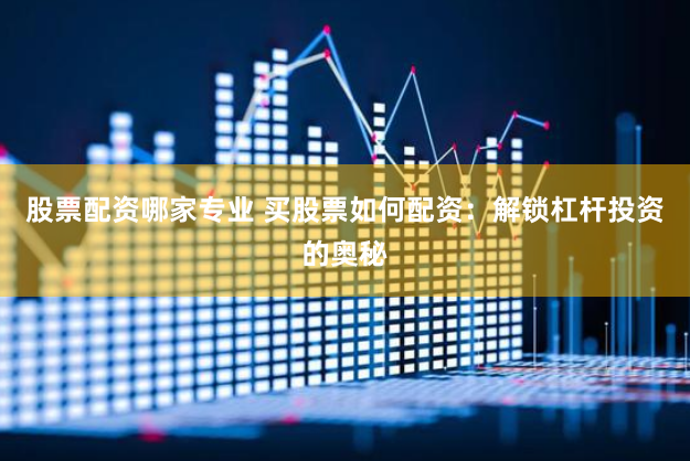 股票配资哪家专业 买股票如何配资：解锁杠杆投资的奥秘