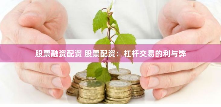 股票融资配资 股票配资：杠杆交易的利与弊