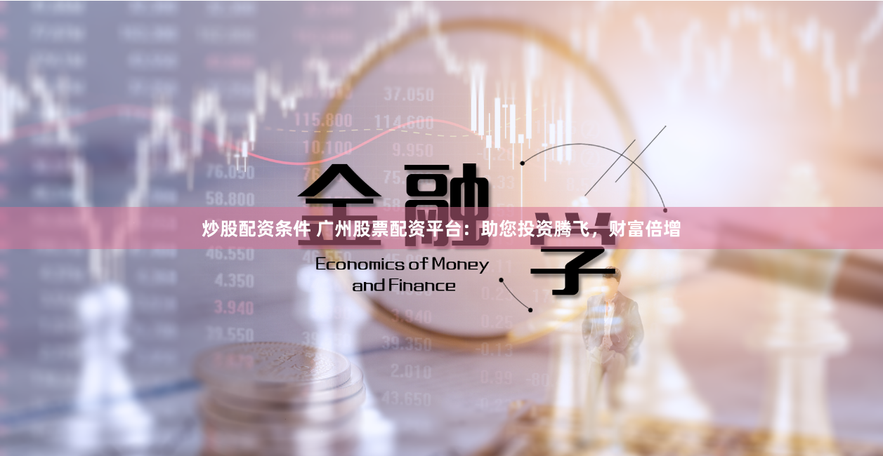 炒股配资条件 广州股票配资平台：助您投资腾飞，财富倍增
