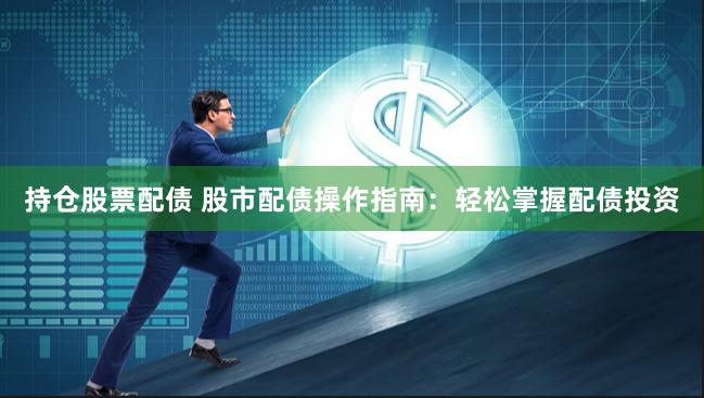 持仓股票配债 股市配债操作指南：轻松掌握配债投资