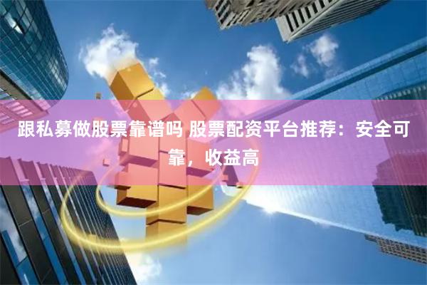 跟私募做股票靠谱吗 股票配资平台推荐：安全可靠，收益高