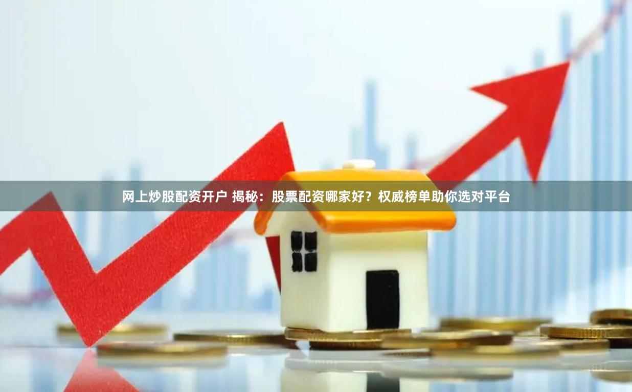 网上炒股配资开户 揭秘：股票配资哪家好？权威榜单助你选对平台