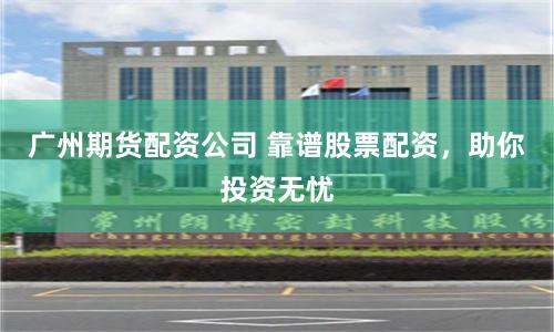 广州期货配资公司 靠谱股票配资，助你投资无忧