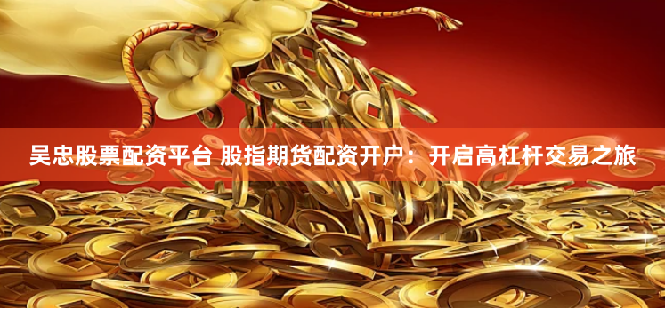 吴忠股票配资平台 股指期货配资开户：开启高杠杆交易之旅