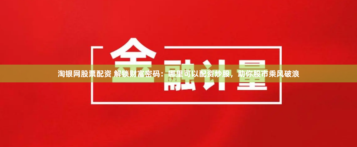 淘银网股票配资 解锁财富密码：哪里可以配资炒股，助你股市乘风破浪