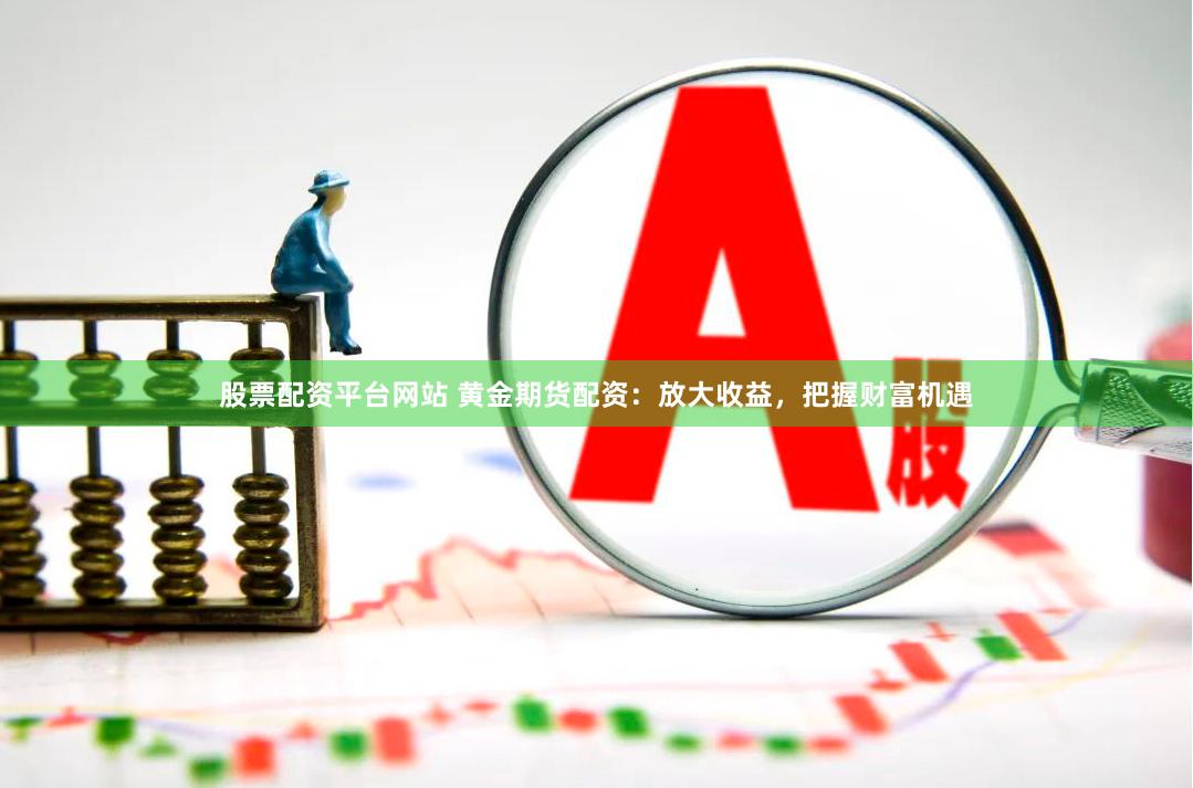 股票配资平台网站 黄金期货配资：放大收益，把握财富机遇